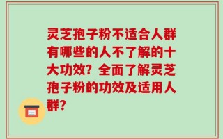 灵芝孢子粉不适合人群有哪些的人不了解的十大功效？全面了解灵芝孢子粉的功效及适用人群？