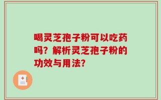 喝灵芝孢子粉可以吃药吗？解析灵芝孢子粉的功效与用法？