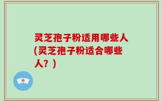 灵芝孢子粉适用哪些人(灵芝孢子粉适合哪些人？)