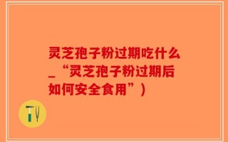 灵芝孢子粉过期吃什么_“灵芝孢子粉过期后如何安全食用”)