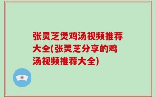 张灵芝煲鸡汤视频推荐大全(张灵芝分享的鸡汤视频推荐大全)