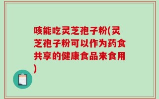 咳能吃灵芝孢子粉(灵芝孢子粉可以作为药食共享的健康食品来食用)