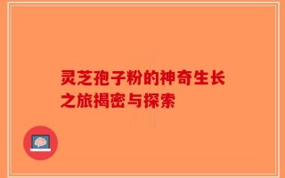 灵芝孢子粉的神奇生长之旅揭密与探索