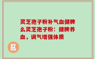 灵芝孢子粉补气血健脾么灵芝孢子粉：健脾养血，调气增强体质