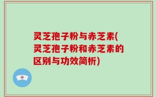 灵芝孢子粉与赤芝素(灵芝孢子粉和赤芝素的区别与功效简析)