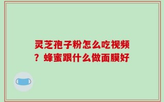 灵芝孢子粉怎么吃视频？蜂蜜跟什么做面膜好