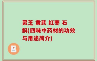 灵芝 黄芪 红枣 石斛(四味中药材的功效与用途简介)