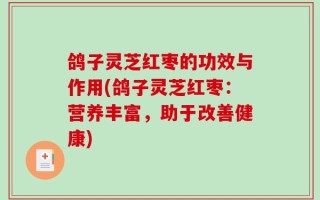鸽子灵芝红枣的功效与作用(鸽子灵芝红枣：营养丰富，助于改善健康)