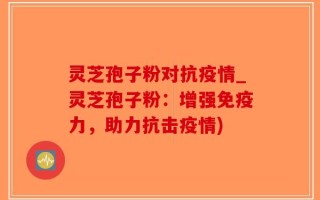 灵芝孢子粉对抗疫情_灵芝孢子粉：增强免疫力，助力抗击疫情)