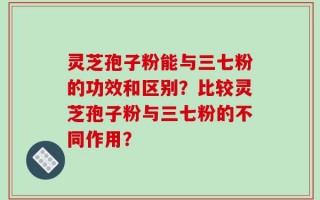 灵芝孢子粉能与三七粉的功效和区别？比较灵芝孢子粉与三七粉的不同作用？