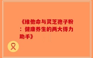 《维他命与灵芝孢子粉：健康养生的两大得力助手》