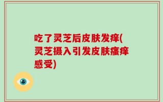 吃了灵芝后皮肤发痒(灵芝摄入引发皮肤瘙痒感受)
