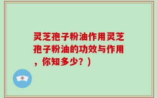 灵芝孢子粉油作用灵芝孢子粉油的功效与作用，你知多少？)