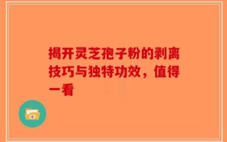 揭开灵芝孢子粉的剥离技巧与独特功效，值得一看