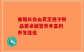 崔姐长白山灵芝孢子粉 品质卓越营养丰富的养生佳选
