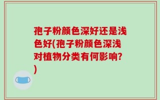 孢子粉颜色深好还是浅色好(孢子粉颜色深浅对植物分类有何影响？)