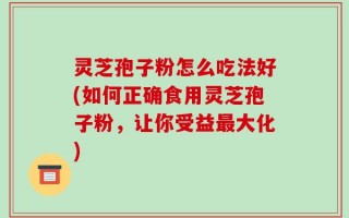 灵芝孢子粉怎么吃法好(如何正确食用灵芝孢子粉，让你受益最大化)
