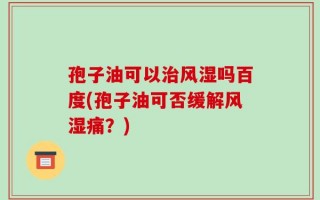 孢子油可以治风湿吗百度(孢子油可否缓解风湿痛？)