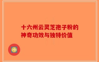 十六州云灵芝孢子粉的神奇功效与独特价值