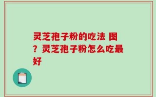 灵芝孢子粉的吃法 图？灵芝孢子粉怎么吃最好