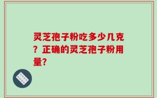 灵芝孢子粉吃多少几克？正确的灵芝孢子粉用量？