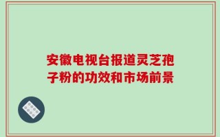 安徽电视台报道灵芝孢子粉的功效和市场前景