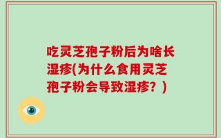 吃灵芝孢子粉后为啥长湿疹(为什么食用灵芝孢子粉会导致湿疹？)