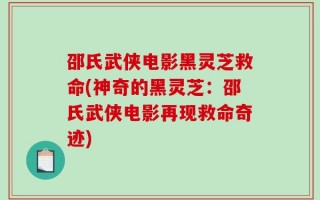 邵氏武侠电影黑灵芝救命(神奇的黑灵芝：邵氏武侠电影再现救命奇迹)