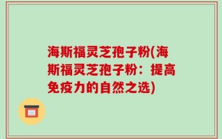 海斯福灵芝孢子粉(海斯福灵芝孢子粉：提高免疫力的自然之选)