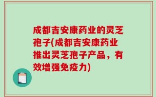 成都吉安康药业的灵芝孢子(成都吉安康药业推出灵芝孢子产品，有效增强免疫力)
