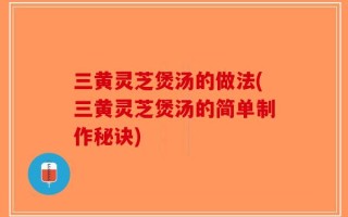 三黄灵芝煲汤的做法(三黄灵芝煲汤的简单制作秘诀)