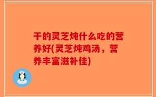 干的灵芝炖什么吃的营养好(灵芝炖鸡汤，营养丰富滋补佳)