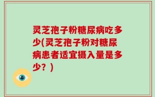 灵芝孢子粉糖尿病吃多少(灵芝孢子粉对糖尿病患者适宜摄入量是多少？)