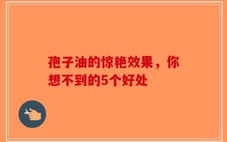 孢子油的惊艳效果，你想不到的5个好处
