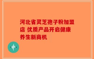 河北省灵芝孢子粉加盟店 优质产品开启健康养生新商机