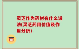 灵芝作为药材有什么说法(灵芝药用价值及作用分析)