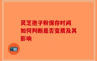 灵芝孢子粉保存时间 如何判断是否变质及其影响