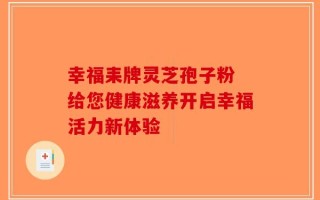 幸福耒牌灵芝孢子粉 给您健康滋养开启幸福活力新体验
