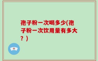 孢子粉一次喝多少(孢子粉一次饮用量有多大？)