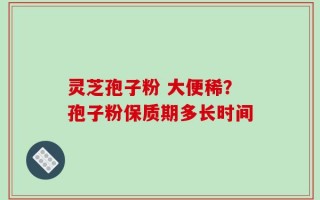 灵芝孢子粉 大便稀？孢子粉保质期多长时间