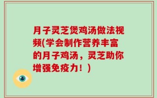 月子灵芝煲鸡汤做法视频(学会制作营养丰富的月子鸡汤，灵芝助你增强免疫力！)