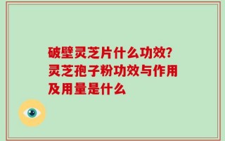 破壁灵芝片什么功效？灵芝孢子粉功效与作用及用量是什么