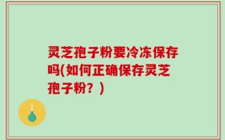灵芝孢子粉要冷冻保存吗(如何正确保存灵芝孢子粉？)