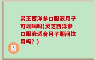 灵芝西洋参口服液月子可以喝吗(灵芝西洋参口服液适合月子期间饮用吗？)