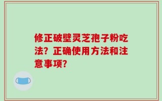 修正破壁灵芝孢子粉吃法？正确使用方法和注意事项？