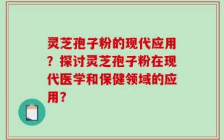 灵芝孢子粉的现代应用？探讨灵芝孢子粉在现代医学和保健领域的应用？