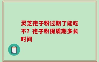 灵芝孢子粉过期了能吃不？孢子粉保质期多长时间