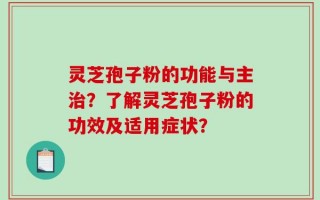 灵芝孢子粉的功能与主治？了解灵芝孢子粉的功效及适用症状？