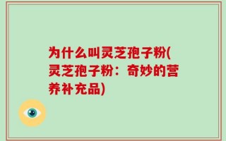 为什么叫灵芝孢子粉(灵芝孢子粉：奇妙的营养补充品)