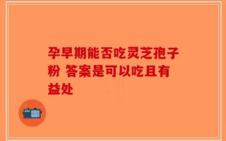孕早期能否吃灵芝孢子粉 答案是可以吃且有益处